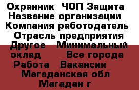 Охранник. ЧОП Защита › Название организации ­ Компания-работодатель › Отрасль предприятия ­ Другое › Минимальный оклад ­ 1 - Все города Работа » Вакансии   . Магаданская обл.,Магадан г.